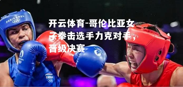 开云体育-哥伦比亚女子拳击选手力克对手，晋级决赛