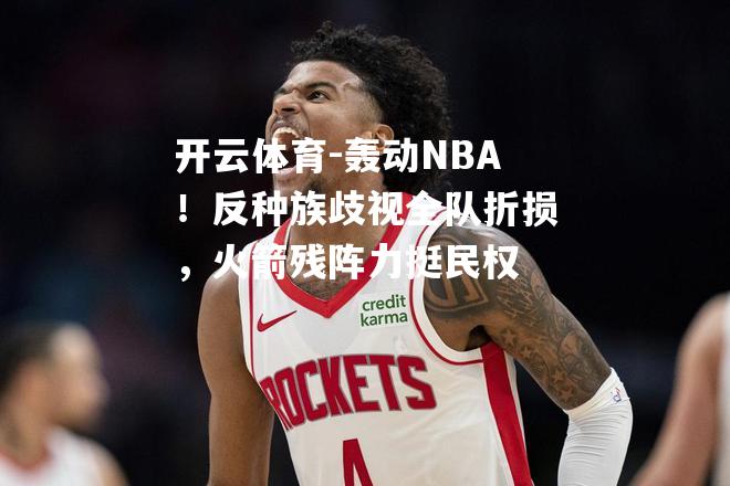 轰动NBA！反种族歧视全队折损，火箭残阵力挺民权