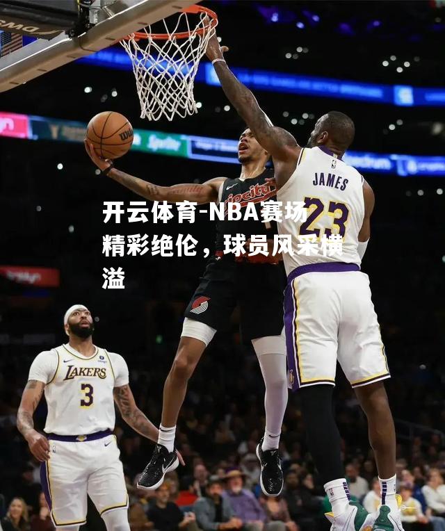 NBA赛场精彩绝伦，球员风采横溢