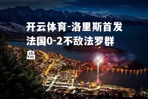 开云体育-洛里斯首发法国0-2不敌法罗群岛